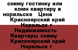 сниму гостинку или  1 комн квартиру в норильске › Цена ­ 10 000 - Красноярский край, Норильск г. Недвижимость » Квартиры сниму   . Красноярский край,Норильск г.